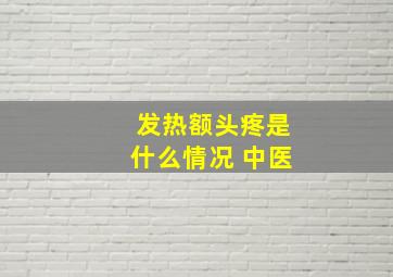 发热额头疼是什么情况 中医